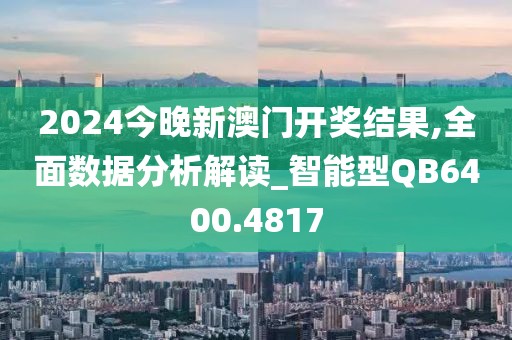 2024今晚新澳門開獎(jiǎng)結(jié)果,全面數(shù)據(jù)分析解讀_智能型QB6400.4817