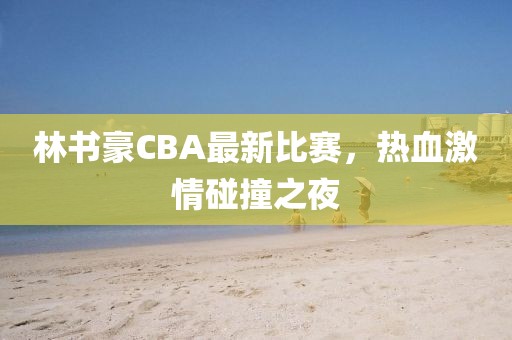 林書豪CBA最新比賽，熱血激情碰撞之夜