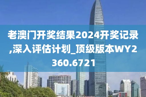 老澳門開獎結(jié)果2024開獎記錄,深入評估計劃_頂級版本W(wǎng)Y2360.6721