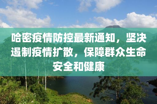 哈密疫情防控最新通知，堅決遏制疫情擴散，保障群眾生命安全和健康