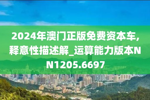 2024年澳門正版免費資本車,釋意性描述解_運算能力版本NN1205.6697