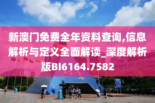 新澳門免費全年資料查詢,信息解析與定義全面解讀_深度解析版BI6164.7582