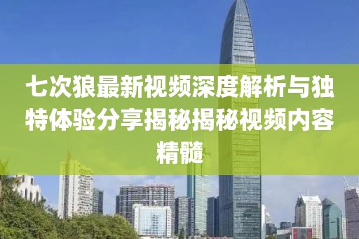 七次狼最新視頻深度解析與獨特體驗分享揭秘揭秘視頻內容精髓