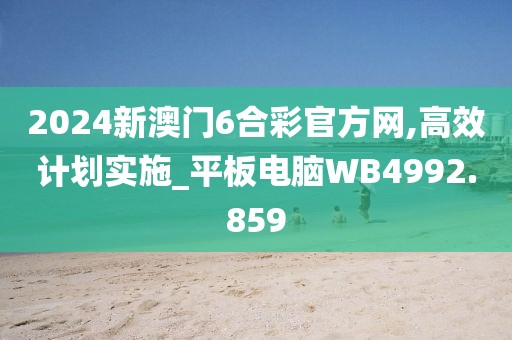 2024新澳門6合彩官方網(wǎng),高效計(jì)劃實(shí)施_平板電腦WB4992.859