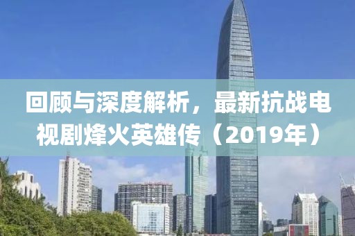 回顧與深度解析，最新抗戰(zhàn)電視劇烽火英雄傳（2019年）