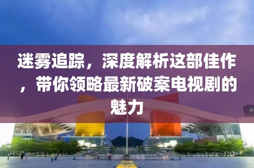 迷霧追蹤，深度解析這部佳作，帶你領(lǐng)略最新破案電視劇的魅力