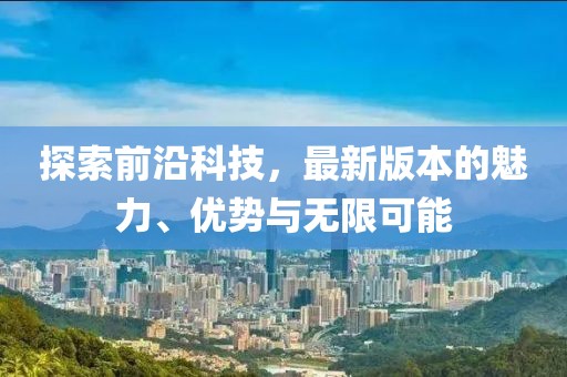 探索前沿科技，最新版本的魅力、優(yōu)勢與無限可能