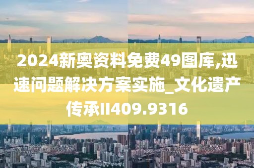 2024新奧資料免費49圖庫,迅速問題解決方案實施_文化遺產傳承II409.9316