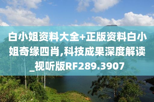 白小姐資料大全+正版資料白小姐奇緣四肖,科技成果深度解讀_視聽(tīng)版RF289.3907