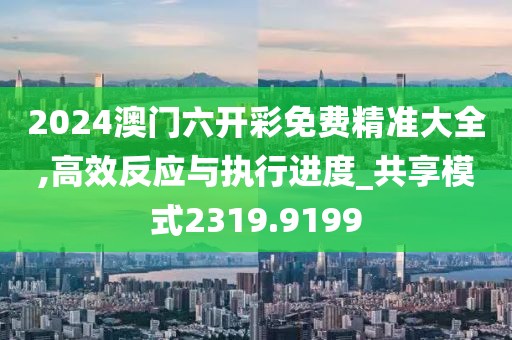 2024澳門六開彩免費(fèi)精準(zhǔn)大全,高效反應(yīng)與執(zhí)行進(jìn)度_共享模式2319.9199