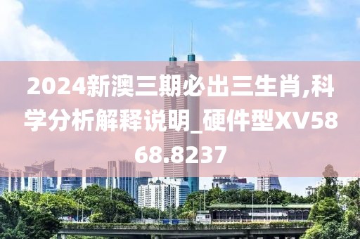 2024新澳三期必出三生肖,科學分析解釋說明_硬件型XV5868.8237