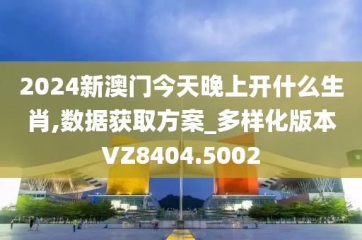 2024新澳門今天晚上開什么生肖,數(shù)據(jù)獲取方案_多樣化版本VZ8404.5002