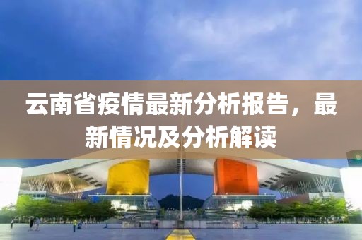 云南省疫情最新分析報(bào)告，最新情況及分析解讀