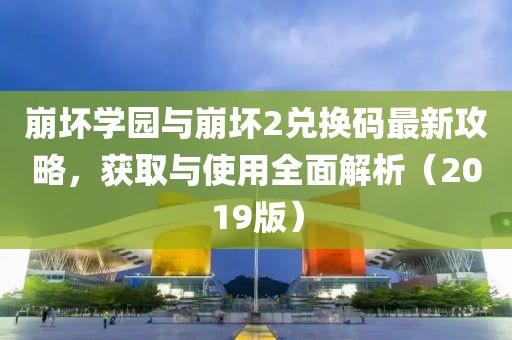 崩壞學園與崩壞2兌換碼最新攻略，獲取與使用全面解析（2019版）