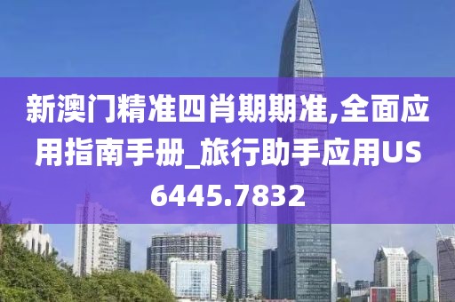 新澳門精準四肖期期準,全面應用指南手冊_旅行助手應用US6445.7832