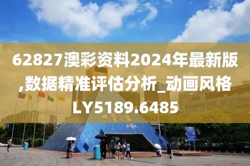 62827澳彩資料2024年最新版,數(shù)據(jù)精準評估分析_動畫風格LY5189.6485