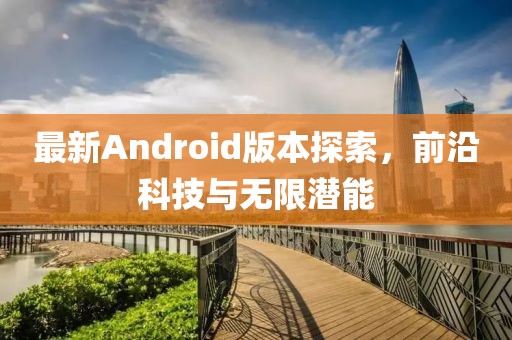 最新Android版本探索，前沿科技與無(wú)限潛能