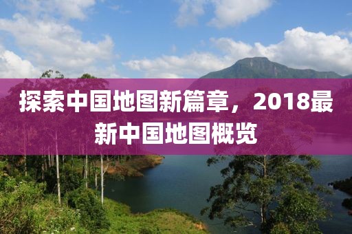 探索中國地圖新篇章，2018最新中國地圖概覽