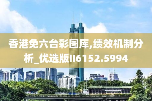 香港免六臺彩圖庫,績效機(jī)制分析_優(yōu)選版II6152.5994