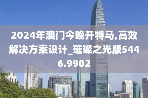 2024年澳門(mén)今晚開(kāi)特馬,高效解決方案設(shè)計(jì)_璀璨之光版5446.9902