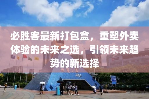 必勝客最新打包盒，重塑外賣體驗(yàn)的未來之選，引領(lǐng)未來趨勢(shì)的新選擇