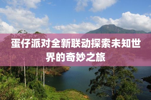 蛋仔派對全新聯(lián)動(dòng)探索未知世界的奇妙之旅