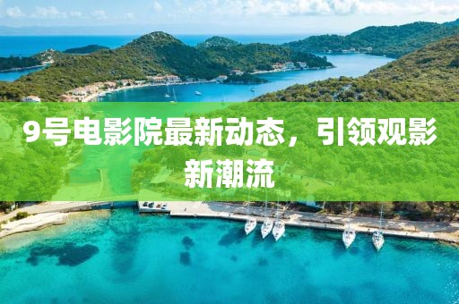 9號電影院最新動態(tài)，引領觀影新潮流