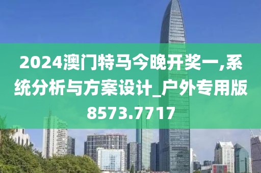 2024澳門特馬今晚開獎(jiǎng)一,系統(tǒng)分析與方案設(shè)計(jì)_戶外專用版8573.7717