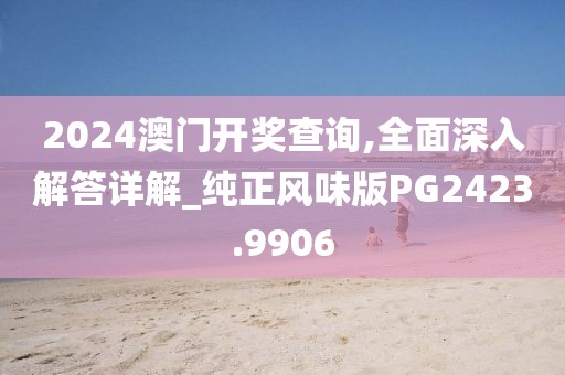 2024澳門開獎(jiǎng)查詢,全面深入解答詳解_純正風(fēng)味版PG2423.9906