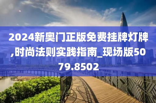 2024新奧門(mén)正版免費(fèi)掛牌燈牌,時(shí)尚法則實(shí)踐指南_現(xiàn)場(chǎng)版5079.8502