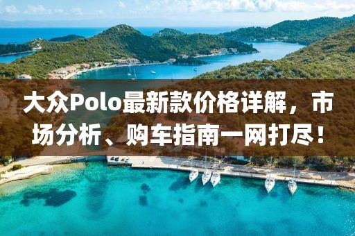 大眾Polo最新款價格詳解，市場分析、購車指南一網打盡！