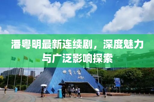 潘粵明最新連續(xù)劇，深度魅力與廣泛影響探索