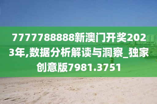 7777788888新澳門開獎2023年,數(shù)據(jù)分析解讀與洞察_獨家創(chuàng)意版7981.3751