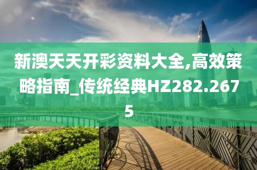 新澳天天開彩資料大全,高效策略指南_傳統(tǒng)經(jīng)典HZ282.2675