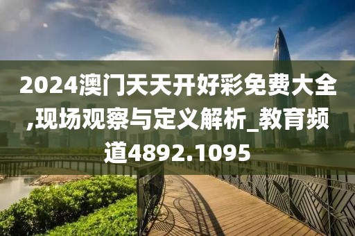 2024澳門天天開好彩免費大全,現(xiàn)場觀察與定義解析_教育頻道4892.1095