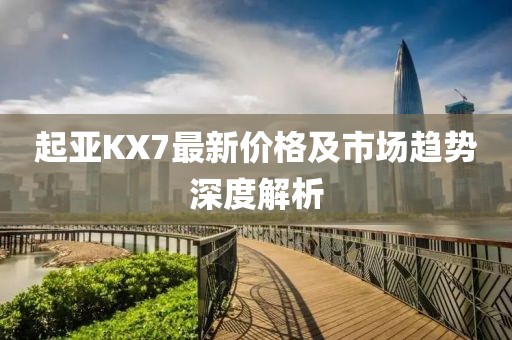 起亞KX7最新價(jià)格及市場(chǎng)趨勢(shì)深度解析