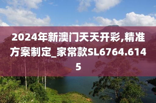 2024年新澳門天天開彩,精準(zhǔn)方案制定_家?？頢L6764.6145