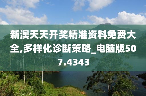 新澳天天開獎精準資料免費大全,多樣化診斷策略_電腦版507.4343