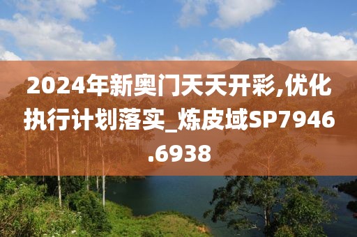 2024年新奧門(mén)天天開(kāi)彩,優(yōu)化執(zhí)行計(jì)劃落實(shí)_煉皮域SP7946.6938