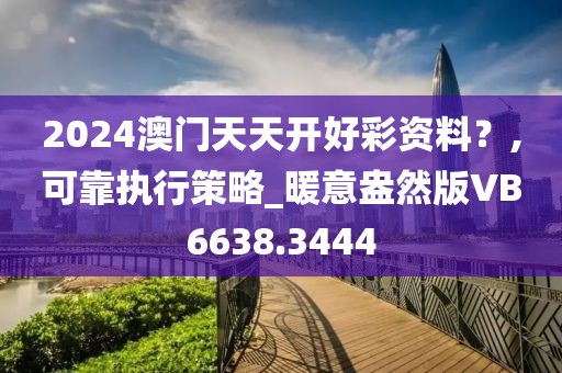 2024澳門天天開好彩資料？,可靠執(zhí)行策略_暖意盎然版VB6638.3444