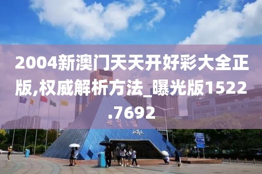 2004新澳門天天開好彩大全正版,權(quán)威解析方法_曝光版1522.7692