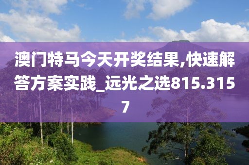 澳門特馬今天開獎結(jié)果,快速解答方案實踐_遠光之選815.3157