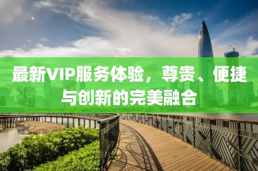 最新VIP服務(wù)體驗(yàn)，尊貴、便捷與創(chuàng)新的完美融合