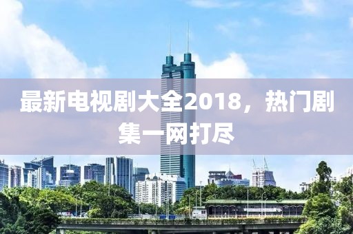 最新電視劇大全2018，熱門劇集一網(wǎng)打盡