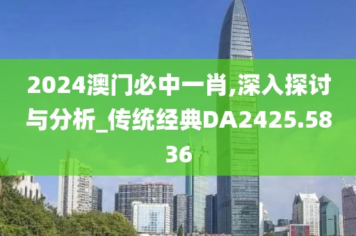 2024澳門必中一肖,深入探討與分析_傳統(tǒng)經(jīng)典DA2425.5836