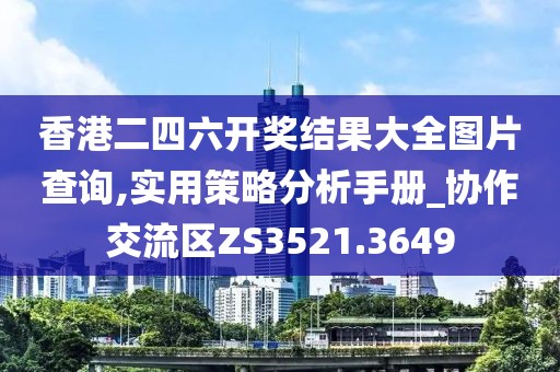 香港二四六開獎結(jié)果大全圖片查詢,實用策略分析手冊_協(xié)作交流區(qū)ZS3521.3649