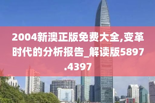 2004新澳正版免費(fèi)大全,變革時(shí)代的分析報(bào)告_解讀版5897.4397