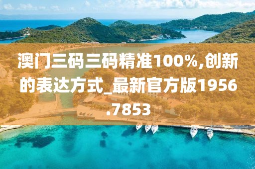 澳門(mén)三碼三碼精準(zhǔn)100%,創(chuàng)新的表達(dá)方式_最新官方版1956.7853