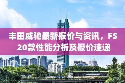 豐田威馳最新報價與資訊，F(xiàn)S 20款性能分析及報價速遞