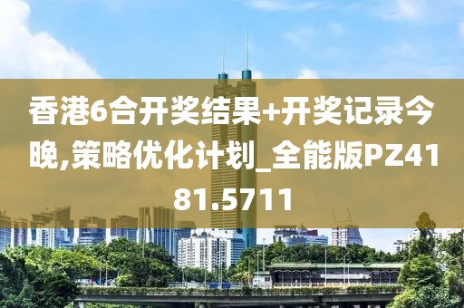 香港6合開獎結(jié)果+開獎記錄今晚,策略優(yōu)化計劃_全能版PZ4181.5711